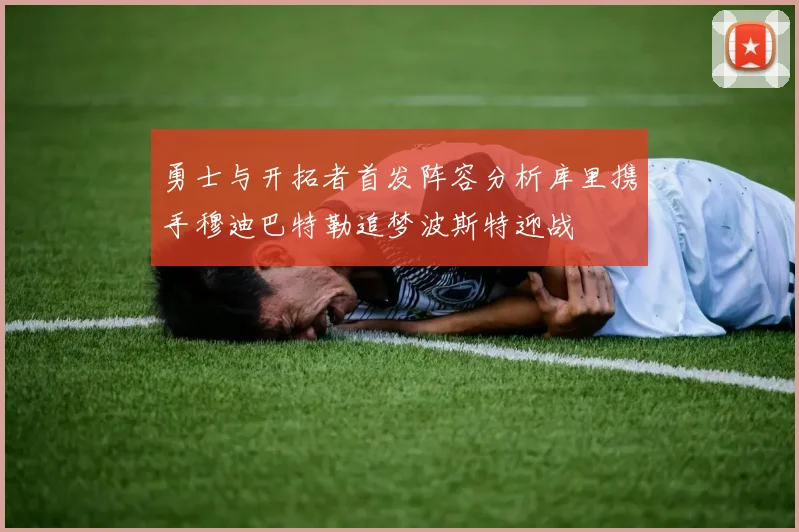 勇士与开拓者首发阵容分析库里携手穆迪巴特勒追梦波斯特迎战