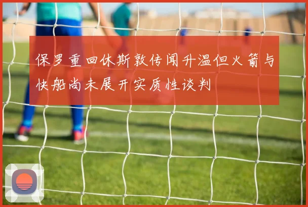 保罗重回休斯敦传闻升温但火箭与快船尚未展开实质性谈判