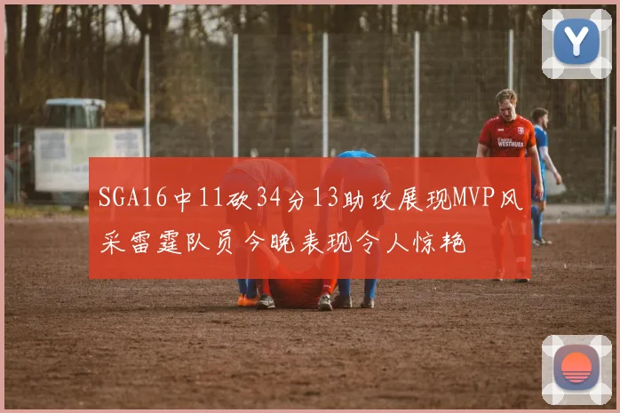 SGA16中11砍34分13助攻展现MVP风采雷霆队员今晚表现令人惊艳