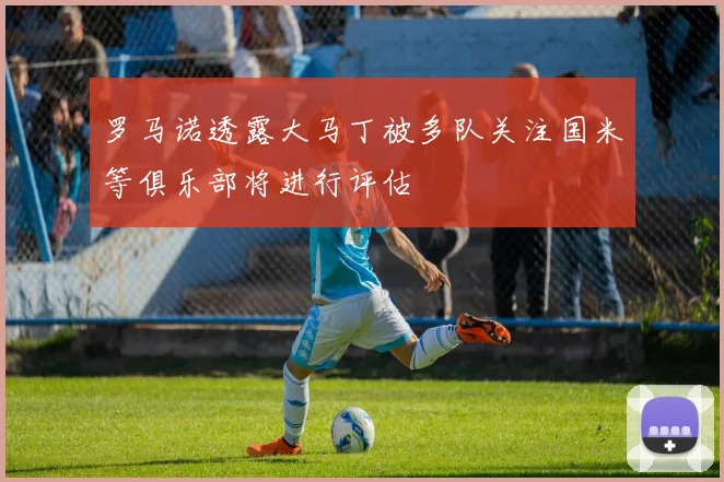 罗马诺透露大马丁被多队关注国米等俱乐部将进行评估