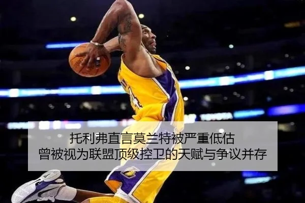 托利弗直言莫兰特被严重低估 曾被视为联盟顶级控卫的天赋与争议并存
